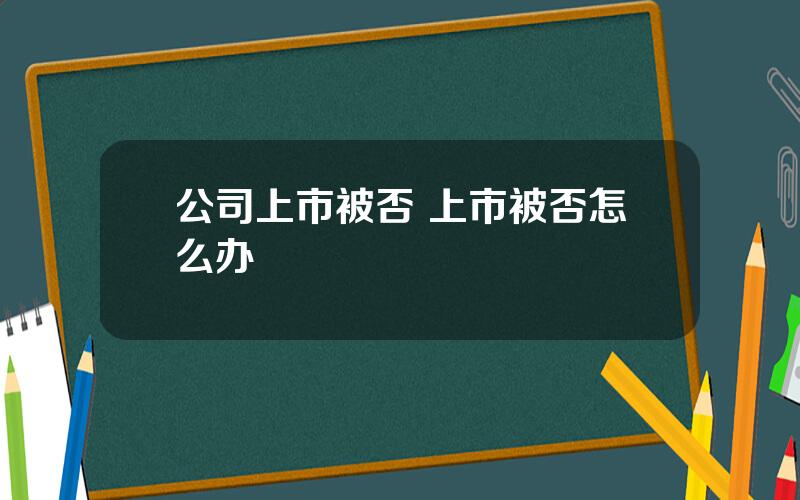 公司上市被否 上市被否怎么办